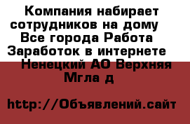 Компания набирает сотрудников на дому  - Все города Работа » Заработок в интернете   . Ненецкий АО,Верхняя Мгла д.